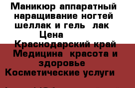 Маникюр аппаратный, наращивание ногтей, шеллак и гель-,лак › Цена ­ 600 - Краснодарский край Медицина, красота и здоровье » Косметические услуги   